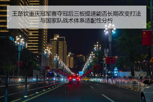 王楚钦重庆冠军赛夺冠后三板提速能否长期改变打法与国家队战术体系适配性分析