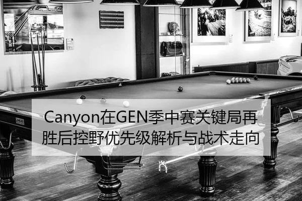 Canyon在GEN季中赛关键局再胜后控野优先级解析与战术走向